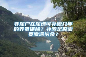 非深户在深圳可补缴几年的养老保险？补缴是否需要缴滞纳金？