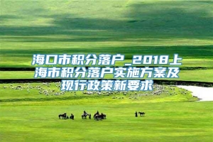 海口市积分落户_2018上海市积分落户实施方案及现行政策新要求