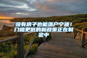 没有房子也能落户宁波！门槛更低的新政策正在制定中