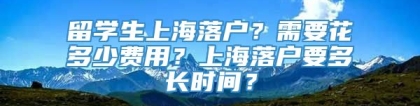 留学生上海落户？需要花多少费用？上海落户要多长时间？