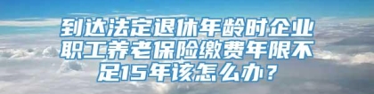 到达法定退休年龄时企业职工养老保险缴费年限不足15年该怎么办？