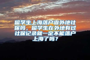 留学生上海落户查外地社保吗，留学生在外地有过社保记录就一定不能落户上海了吗？