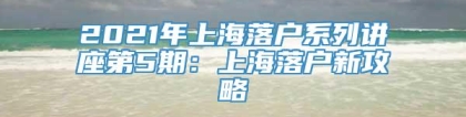 2021年上海落户系列讲座第5期：上海落户新攻略