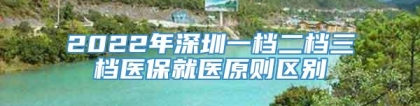 2022年深圳一档二档三档医保就医原则区别