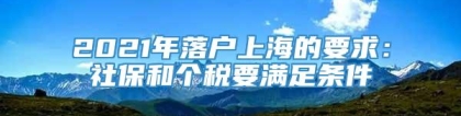 2021年落户上海的要求：社保和个税要满足条件