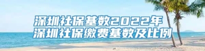 深圳社保基数2022年 深圳社保缴费基数及比例