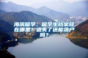 海滨留学：留学生档案放在哪里？遗失了还能落户吗？