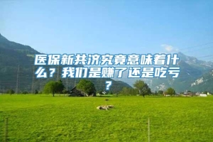 医保新共济究竟意味着什么？我们是赚了还是吃亏？