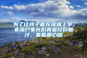 为了让孩子能在深圳上学，非深户家长们真是绞尽脑汁，看着都心酸