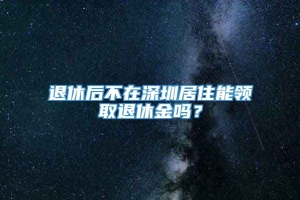 退休后不在深圳居住能领取退休金吗？