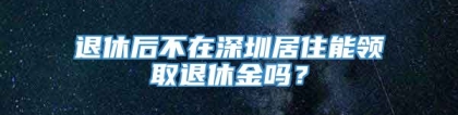 退休后不在深圳居住能领取退休金吗？