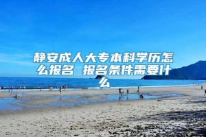 静安成人大专本科学历怎么报名 报名条件需要什么