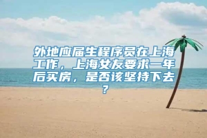 外地应届生程序员在上海工作，上海女友要求一年后买房，是否该坚持下去？