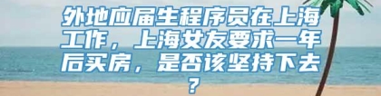 外地应届生程序员在上海工作，上海女友要求一年后买房，是否该坚持下去？