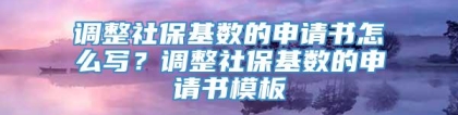 调整社保基数的申请书怎么写？调整社保基数的申请书模板