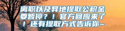 离职以及异地提取公积金要暂停？！官方回应来了！还有提取方式告诉你~