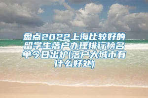 盘点2022上海比较好的留学生落户办理排行榜名单今日出炉(落户大城市有什么好处)