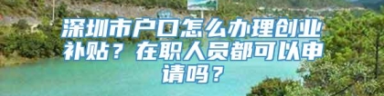 深圳市户口怎么办理创业补贴？在职人员都可以申请吗？