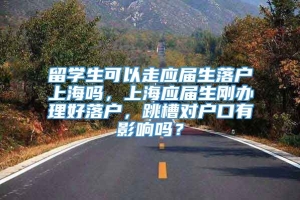 留学生可以走应届生落户上海吗，上海应届生刚办理好落户，跳槽对户口有影响吗？