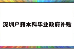 深圳户籍本科毕业政府补贴(深圳户籍本科毕业政府补贴政策)