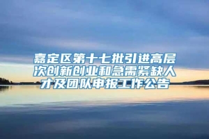 嘉定区第十七批引进高层次创新创业和急需紧缺人才及团队申报工作公告