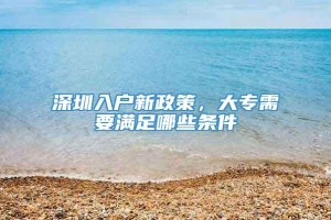 深圳入户新政策，大专需要满足哪些条件