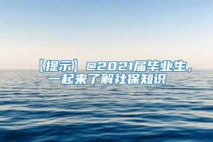 【提示】@2021届毕业生，一起来了解社保知识