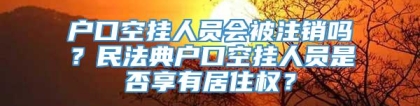 户口空挂人员会被注销吗？民法典户口空挂人员是否享有居住权？