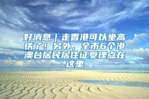 好消息｜走香港可以坐高铁了！另外，全市6个港澳台居民居住证受理点在这里