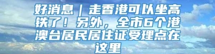 好消息｜走香港可以坐高铁了！另外，全市6个港澳台居民居住证受理点在这里