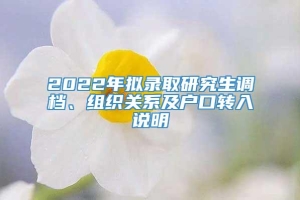 2022年拟录取研究生调档、组织关系及户口转入说明