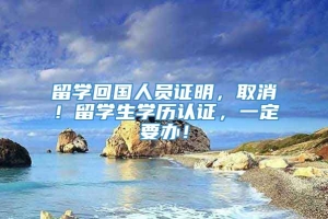 留学回国人员证明，取消！留学生学历认证，一定要办！