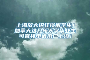 上海放大招狂揽留学生！加拿大这几所大学毕业生可直接申请落户上海！