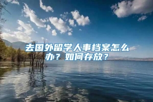 去国外留学人事档案怎么办？如何存放？