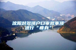 沈阳对多项户口审批事项进行“瘦身”