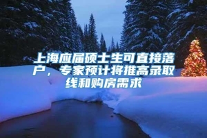 上海应届硕士生可直接落户，专家预计将推高录取线和购房需求