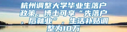 杭州调整大学毕业生落户政策，博士可享“先落户、后就业”，生活补贴调整为10万