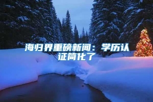 海归界重磅新闻：学历认证简化了