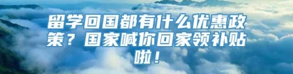 留学回国都有什么优惠政策？国家喊你回家领补贴啦！