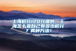 上海积分120分细则，上海怎么查自己有多少积分？两种方法！