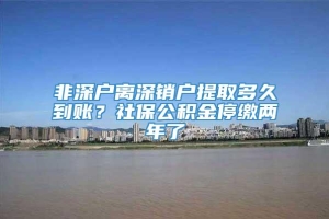 非深户离深销户提取多久到账？社保公积金停缴两年了