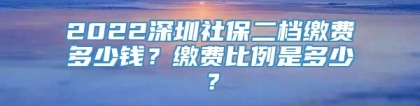 2022深圳社保二档缴费多少钱？缴费比例是多少？