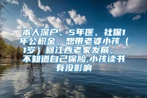 本人深户、5年医、社保1年公积金，想带老婆小孩（1岁）回江西老家发展， 不知道自己保险,小孩读书有没影响