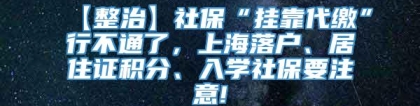 【整治】社保“挂靠代缴”行不通了，上海落户、居住证积分、入学社保要注意!