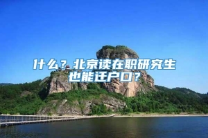 什么？北京读在职研究生也能迁户口？