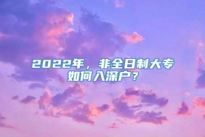 2022年，非全日制大专如何入深户？