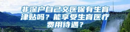 非深户自己交医保有生育津贴吗？能享受生育医疗费用待遇？