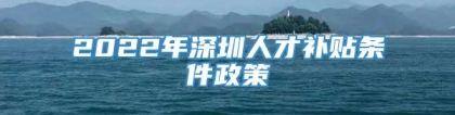 2022年深圳人才补贴条件政策