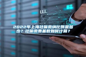 2022年上海社保缴纳比例是多少？社保缴费基数如何计算？