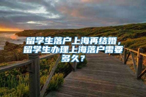 留学生落户上海再结婚，留学生办理上海落户需要多久？